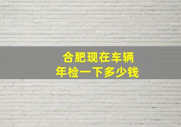 合肥现在车辆年检一下多少钱