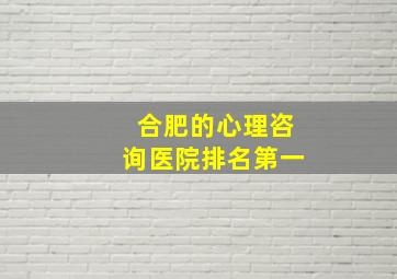 合肥的心理咨询医院排名第一