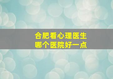 合肥看心理医生哪个医院好一点