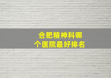 合肥精神科哪个医院最好排名