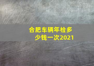 合肥车辆年检多少钱一次2021