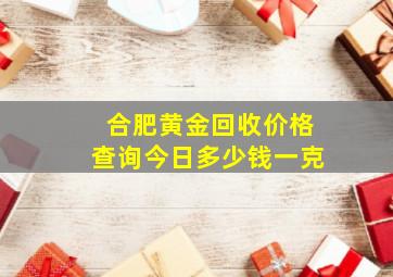 合肥黄金回收价格查询今日多少钱一克