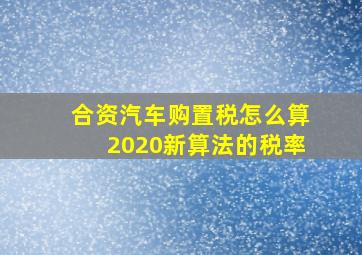 合资汽车购置税怎么算2020新算法的税率