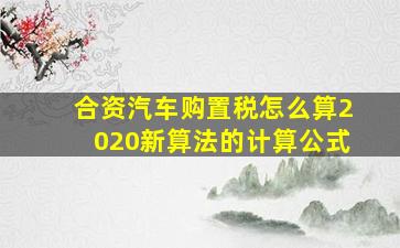 合资汽车购置税怎么算2020新算法的计算公式