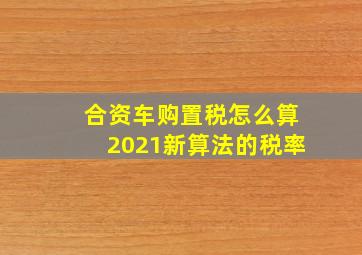 合资车购置税怎么算2021新算法的税率