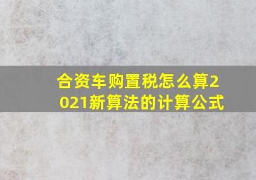 合资车购置税怎么算2021新算法的计算公式