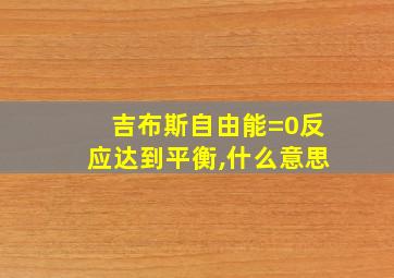 吉布斯自由能=0反应达到平衡,什么意思