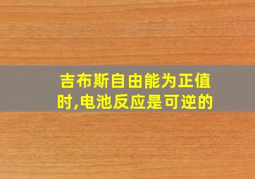 吉布斯自由能为正值时,电池反应是可逆的