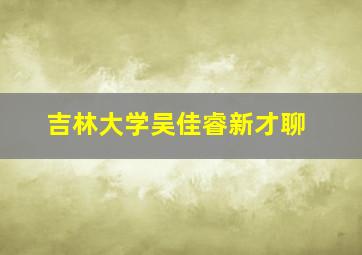 吉林大学吴佳睿新才聊