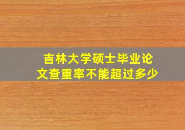 吉林大学硕士毕业论文查重率不能超过多少