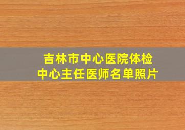 吉林市中心医院体检中心主任医师名单照片