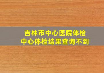 吉林市中心医院体检中心体检结果查询不到