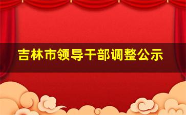 吉林市领导干部调整公示