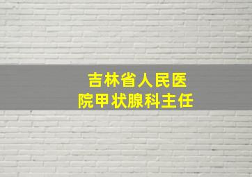 吉林省人民医院甲状腺科主任