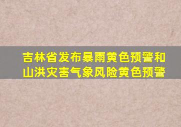 吉林省发布暴雨黄色预警和山洪灾害气象风险黄色预警