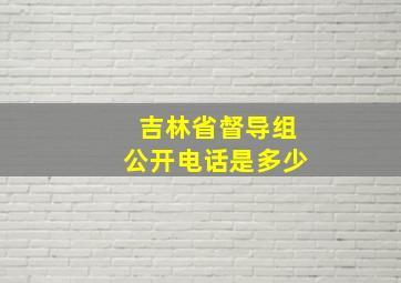 吉林省督导组公开电话是多少