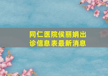 同仁医院侯丽娟出诊信息表最新消息