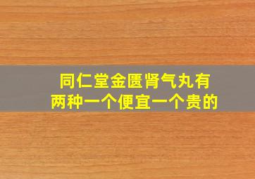 同仁堂金匮肾气丸有两种一个便宜一个贵的