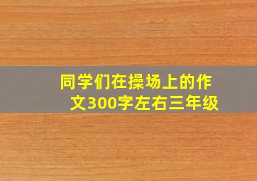 同学们在操场上的作文300字左右三年级