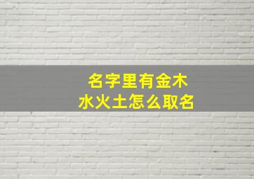 名字里有金木水火土怎么取名