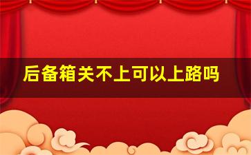 后备箱关不上可以上路吗