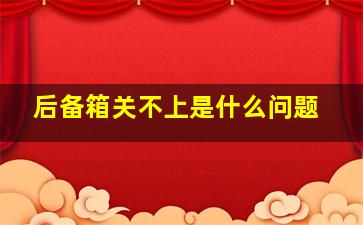 后备箱关不上是什么问题