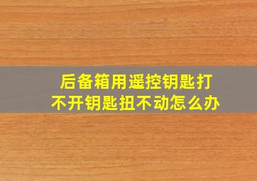 后备箱用遥控钥匙打不开钥匙扭不动怎么办