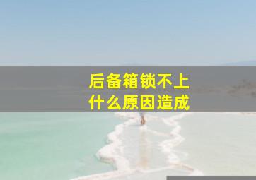 后备箱锁不上什么原因造成