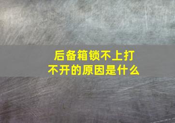 后备箱锁不上打不开的原因是什么