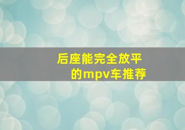 后座能完全放平的mpv车推荐