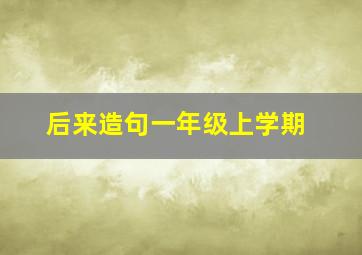 后来造句一年级上学期