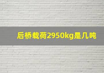 后桥载荷2950kg是几吨