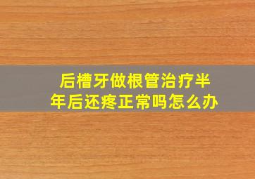 后槽牙做根管治疗半年后还疼正常吗怎么办