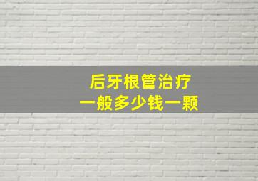 后牙根管治疗一般多少钱一颗