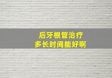 后牙根管治疗多长时间能好啊