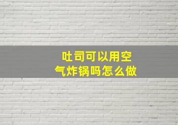 吐司可以用空气炸锅吗怎么做