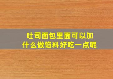 吐司面包里面可以加什么做馅料好吃一点呢