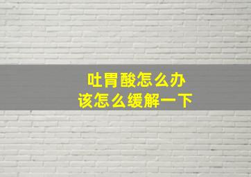 吐胃酸怎么办该怎么缓解一下