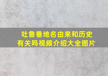 吐鲁番地名由来和历史有关吗视频介绍大全图片