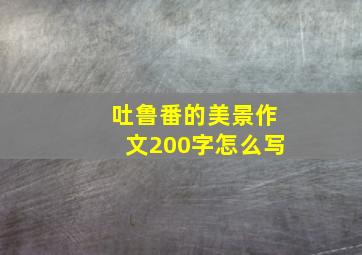 吐鲁番的美景作文200字怎么写