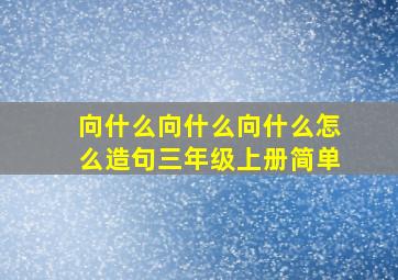 向什么向什么向什么怎么造句三年级上册简单