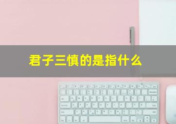 君子三慎的是指什么