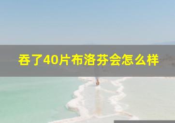 吞了40片布洛芬会怎么样