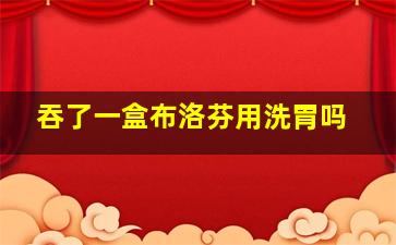 吞了一盒布洛芬用洗胃吗