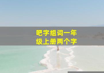 吧字组词一年级上册两个字