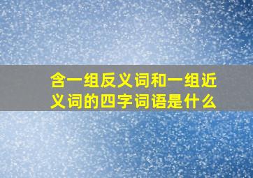 含一组反义词和一组近义词的四字词语是什么