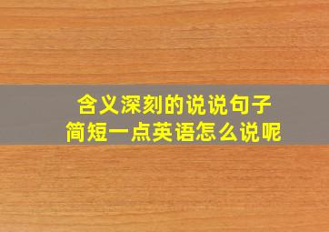 含义深刻的说说句子简短一点英语怎么说呢