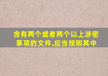 含有两个或者两个以上涉密事项的文件,应当按照其中