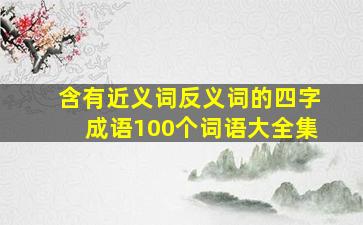 含有近义词反义词的四字成语100个词语大全集