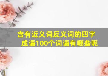 含有近义词反义词的四字成语100个词语有哪些呢